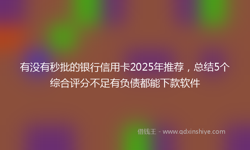 有没有秒批的银行信用卡2025年推荐，总结5个综合评分不足有负债都能下款软件
