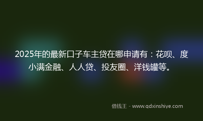 2025年的最新口子车主贷在哪申请有：花呗、度小满金融、人人贷、投友圈、洋钱罐等。