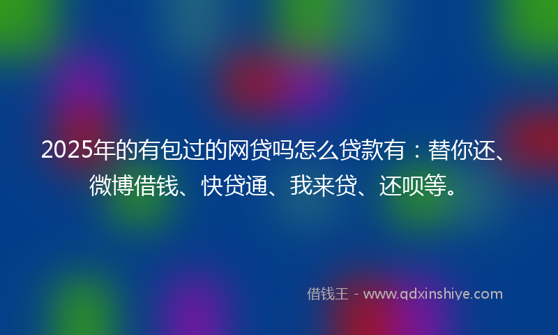 2025年的有包过的网贷吗怎么贷款有：替你还、微博借钱、快贷通、我来贷、还呗等。