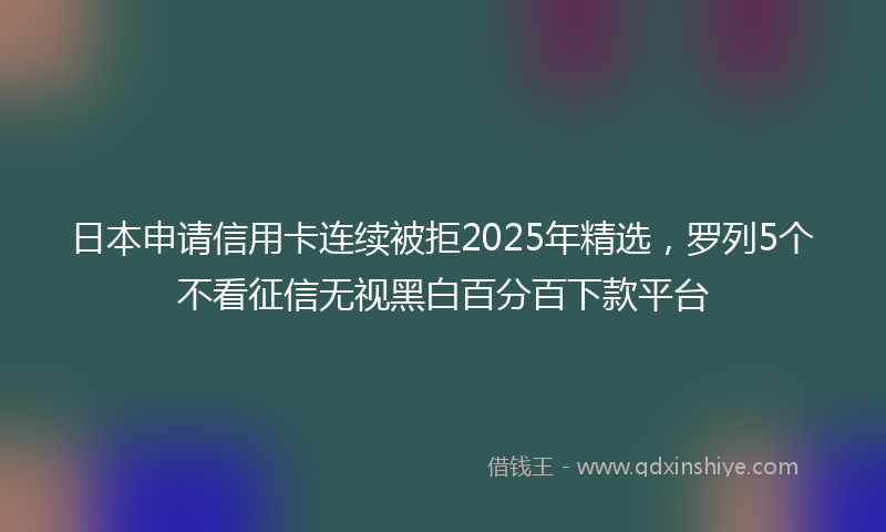 日本申请信用卡连续被拒2025年精选，罗列5个不看征信无视黑白百分百下款平台