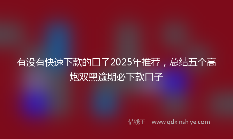 有没有快速下款的口子2025年推荐，总结五个高炮双黑逾期必下款口子