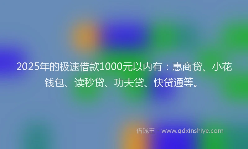 2025年的极速借款1000元以内有：惠商贷、小花钱包、读秒贷、功夫贷、快贷通等。