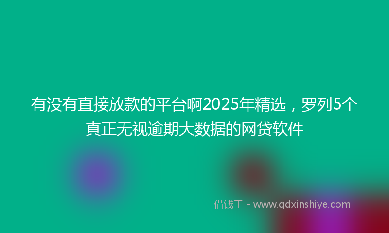 有没有直接放款的平台啊2025年精选，罗列5个真正无视逾期大数据的网贷软件