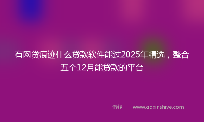 有网贷痕迹什么贷款软件能过2025年精选，整合五个12月能贷款的平台