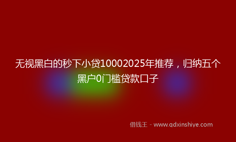 无视黑白的秒下小贷10002025年推荐，归纳五个黑户0门槛贷款口子