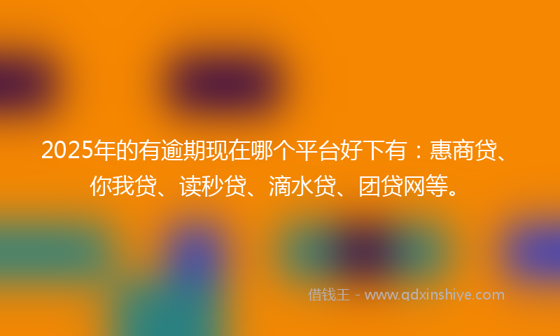 2025年的有逾期现在哪个平台好下有：惠商贷、你我贷、读秒贷、滴水贷、团贷网等。