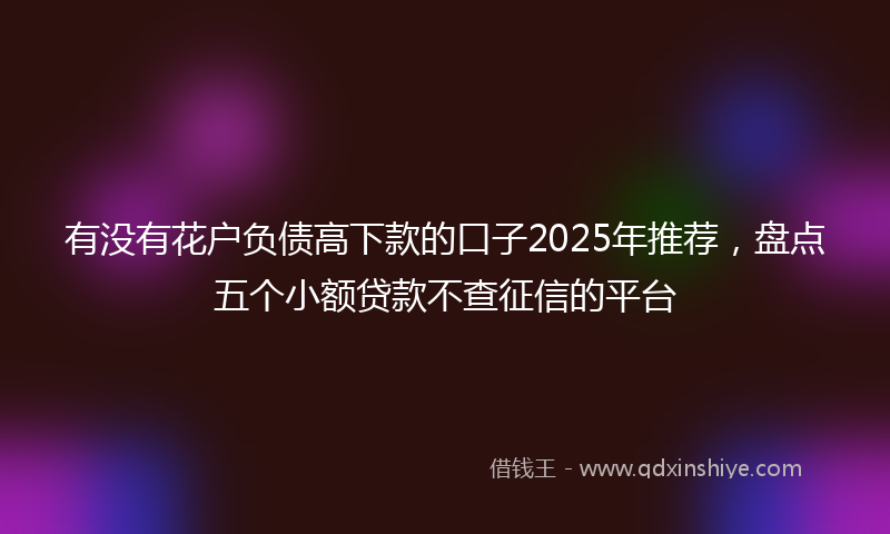 有没有花户负债高下款的口子2025年推荐，盘点五个小额贷款不查征信的平台