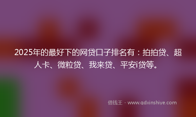 2025年的最好下的网贷口子排名有：拍拍贷、超人卡、微粒贷、我来贷、平安i贷等。