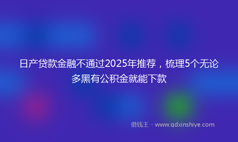 日产贷款金融不通过2025年推荐，梳理5个无论多黑有公积金就能下款
