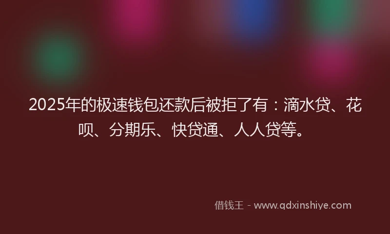 2025年的极速钱包还款后被拒了有：滴水贷、花呗、分期乐、快贷通、人人贷等。