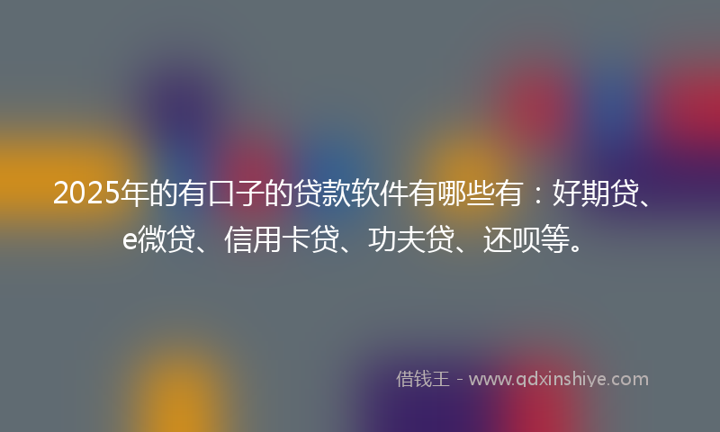 2025年的有口子的贷款软件有哪些有：好期贷、e微贷、信用卡贷、功夫贷、还呗等。