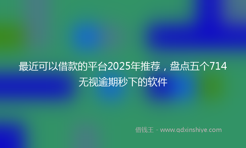 最近可以借款的平台2025年推荐，盘点五个714无视逾期秒下的软件