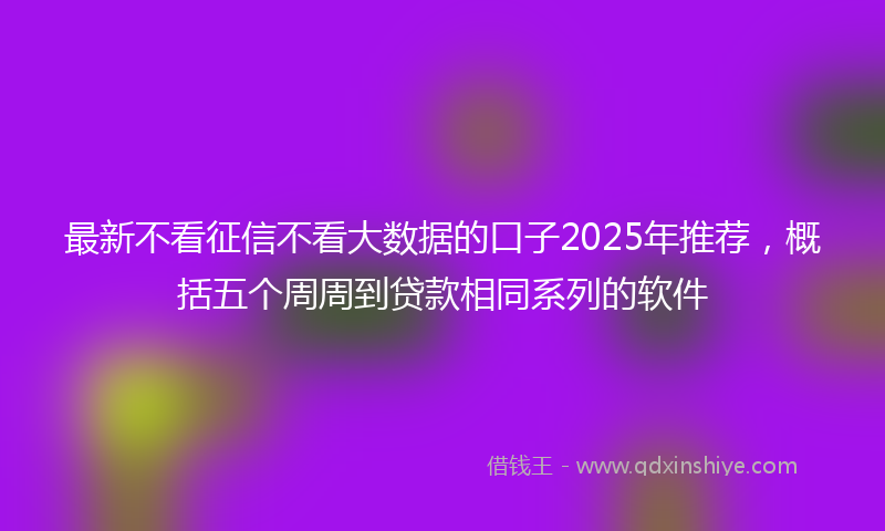 最新不看征信不看大数据的口子2025年推荐，概括五个周周到贷款相同系列的软件
