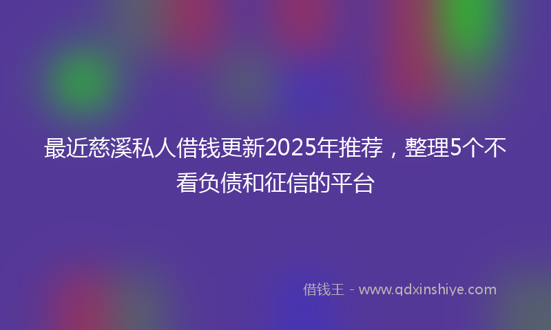 最近慈溪私人借钱更新2025年推荐，整理5个不看负债和征信的平台