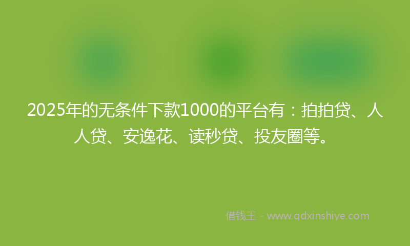 2025年的无条件下款1000的平台有：拍拍贷、人人贷、安逸花、读秒贷、投友圈等。