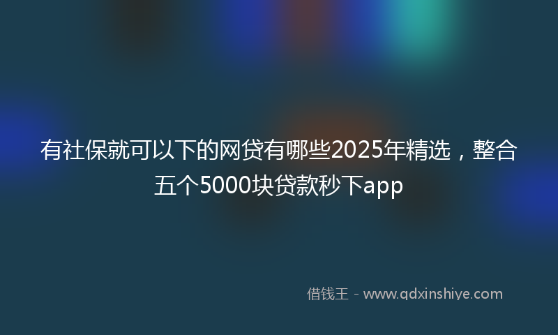 有社保就可以下的网贷有哪些2025年精选，整合五个5000块贷款秒下app