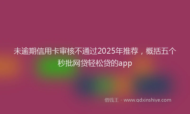 未逾期信用卡审核不通过2025年推荐，概括五个秒批网贷轻松贷的app