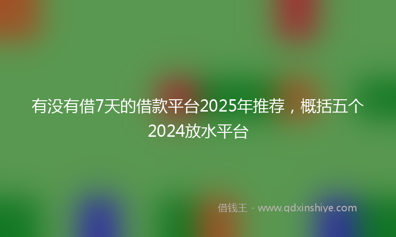 有没有借7天的借款平台2025年推荐，概括五个2024放水平台