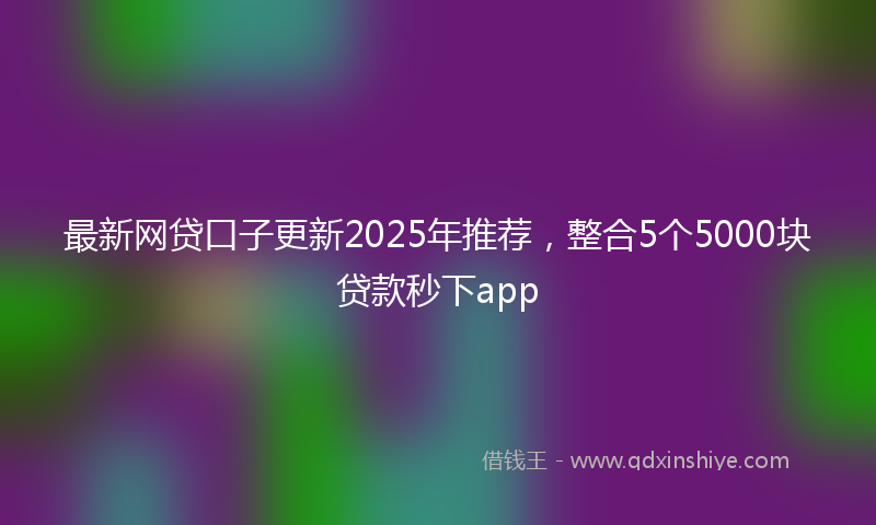 最新网贷口子更新2025年推荐，整合5个5000块贷款秒下app