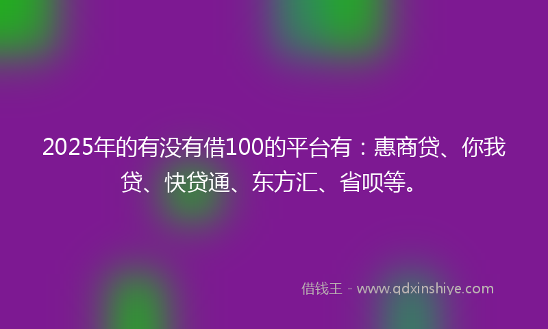 2025年的有没有借100的平台有：惠商贷、你我贷、快贷通、东方汇、省呗等。