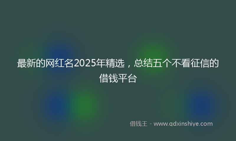 最新的网红名2025年精选，总结五个不看征信的借钱平台