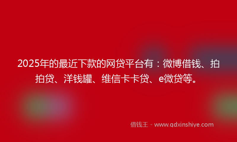2025年的最近下款的网贷平台有：微博借钱、拍拍贷、洋钱罐、维信卡卡贷、e微贷等。