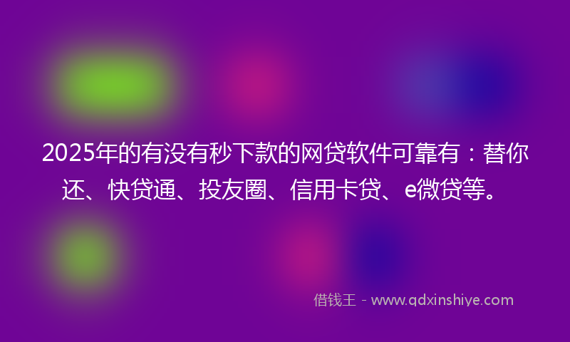 2025年的有没有秒下款的网贷软件可靠有：替你还、快贷通、投友圈、信用卡贷、e微贷等。
