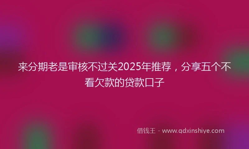 来分期老是审核不过关2025年推荐，分享五个不看欠款的贷款口子