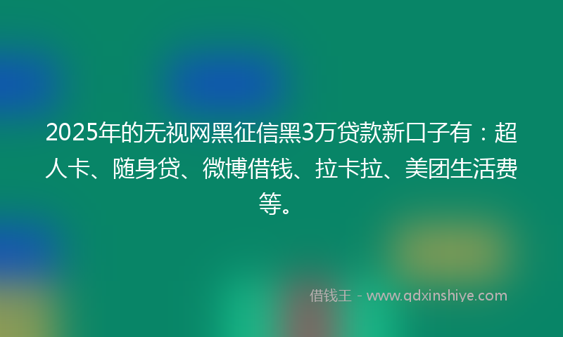 2025年的无视网黑征信黑3万贷款新口子有：超人卡、随身贷、微博借钱、拉卡拉、美团生活费等。