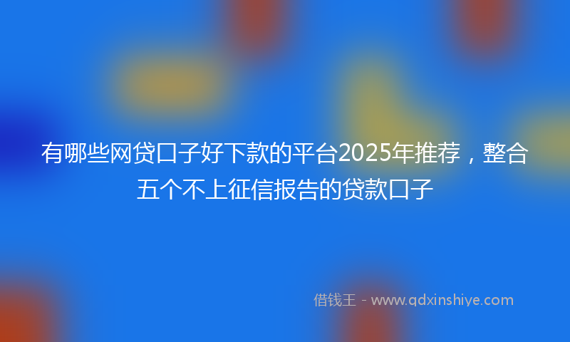 有哪些网贷口子好下款的平台2025年推荐，整合五个不上征信报告的贷款口子