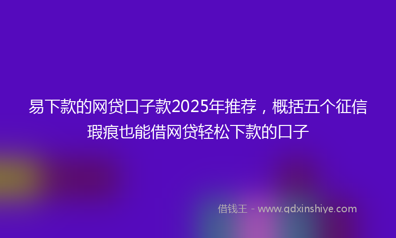 易下款的网贷口子款2025年推荐，概括五个征信瑕疵也能借网贷轻松下款的口子