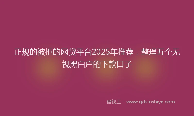 正规的被拒的网贷平台2025年推荐，整理五个无视黑白户的下款口子