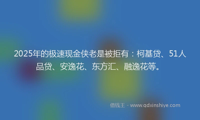 2025年的极速现金侠老是被拒有：柯基贷、51人品贷、安逸花、东方汇、融逸花等。