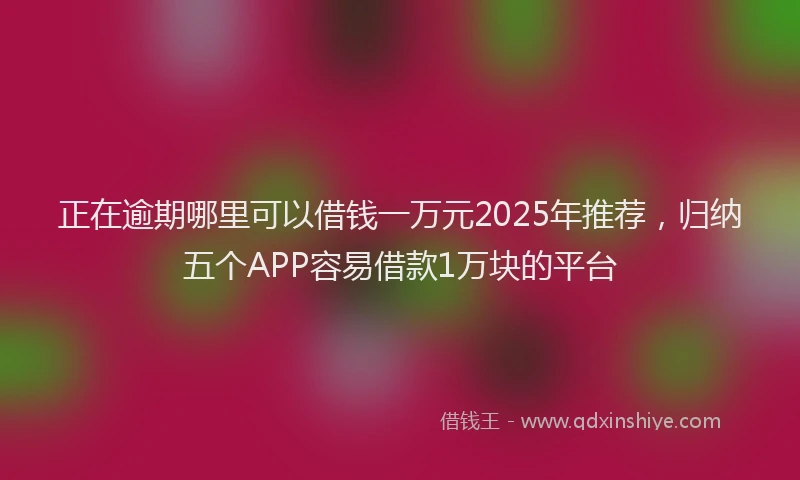 正在逾期哪里可以借钱一万元2025年推荐，归纳五个APP容易借款1万块的平台