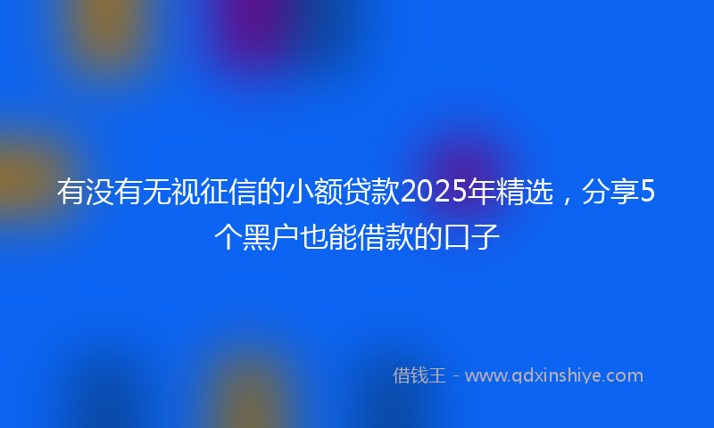 有没有无视征信的小额贷款2025年精选，分享5个黑户也能借款的口子