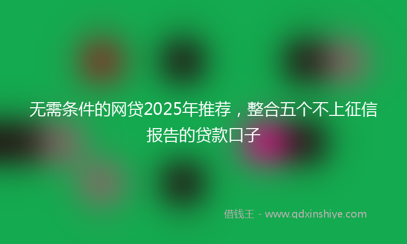 无需条件的网贷2025年推荐，整合五个不上征信报告的贷款口子