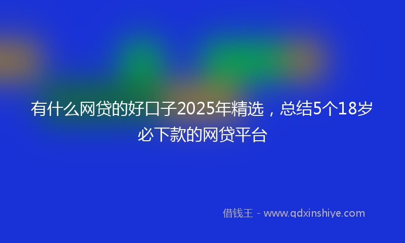 有什么网贷的好口子2025年精选，总结5个18岁必下款的网贷平台