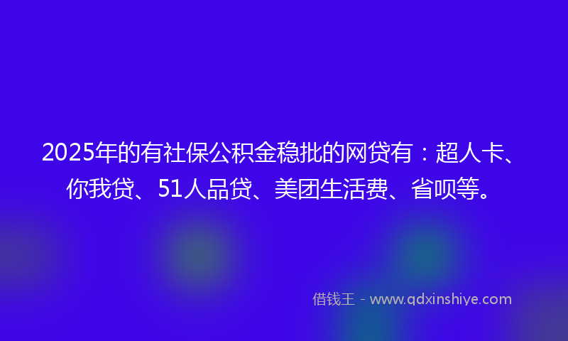 2025年的有社保公积金稳批的网贷有：超人卡、你我贷、51人品贷、美团生活费、省呗等。