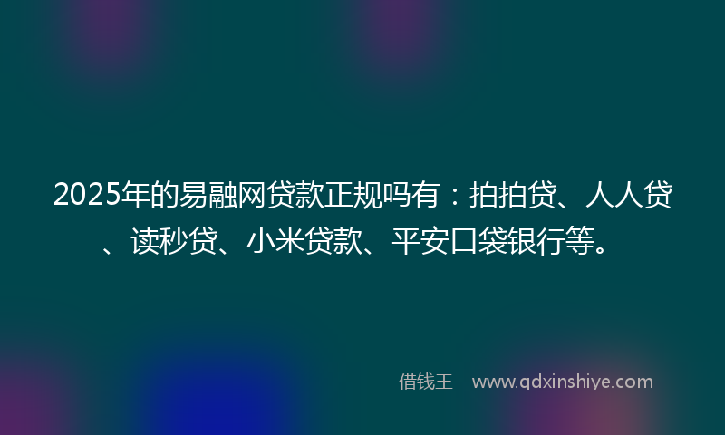 2025年的易融网贷款正规吗有：拍拍贷、人人贷、读秒贷、小米贷款、平安口袋银行等。