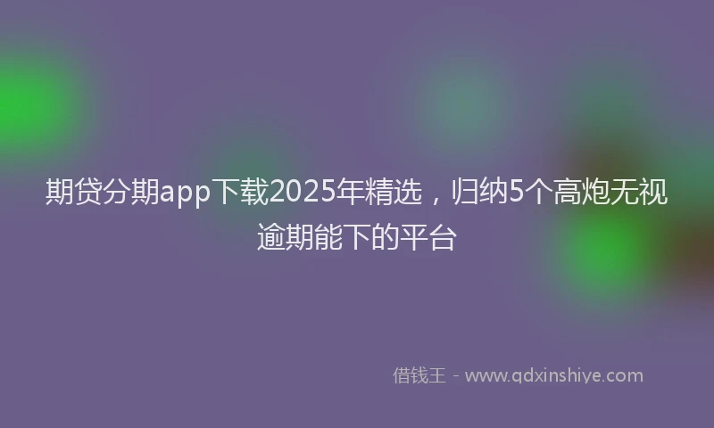 期贷分期app下载2025年精选，归纳5个高炮无视逾期能下的平台