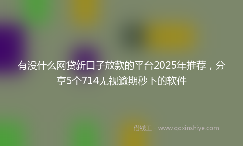 有没什么网贷新口子放款的平台2025年推荐，分享5个714无视逾期秒下的软件