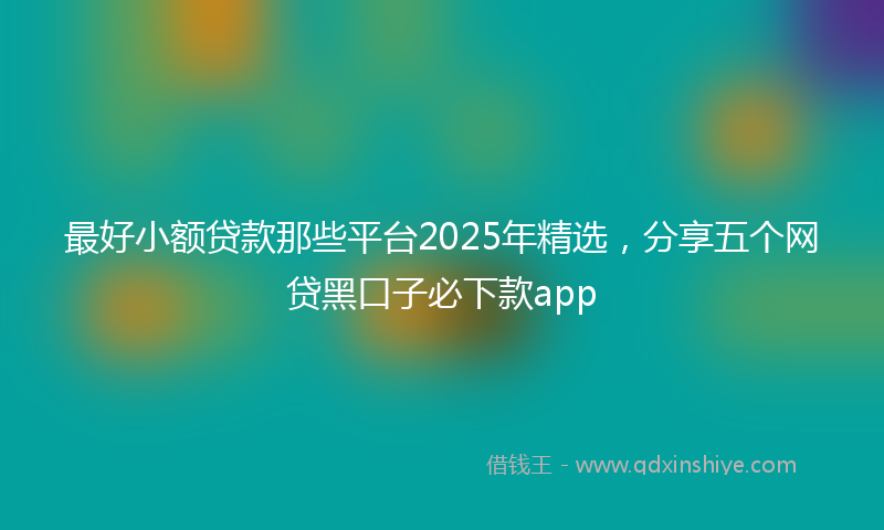 最好小额贷款那些平台2025年精选，分享五个网贷黑口子必下款app