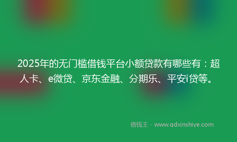 2025年的无门槛借钱平台小额贷款有哪些有：超人卡、e微贷、京东金融、分期乐、平安i贷等。