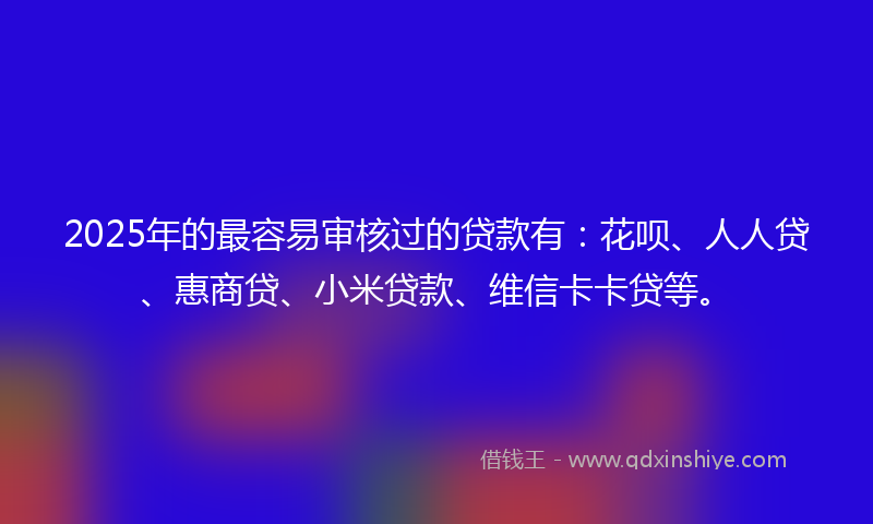 2025年的最容易审核过的贷款有：花呗、人人贷、惠商贷、小米贷款、维信卡卡贷等。