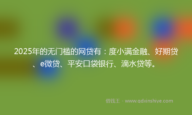 2025年的无门槛的网贷有：度小满金融、好期贷、e微贷、平安口袋银行、滴水贷等。