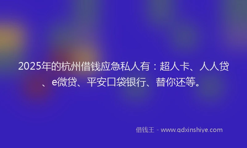 2025年的杭州借钱应急私人有：超人卡、人人贷、e微贷、平安口袋银行、替你还等。