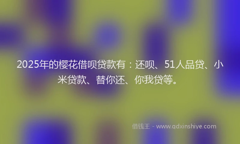 2025年的樱花借呗贷款有：还呗、51人品贷、小米贷款、替你还、你我贷等。