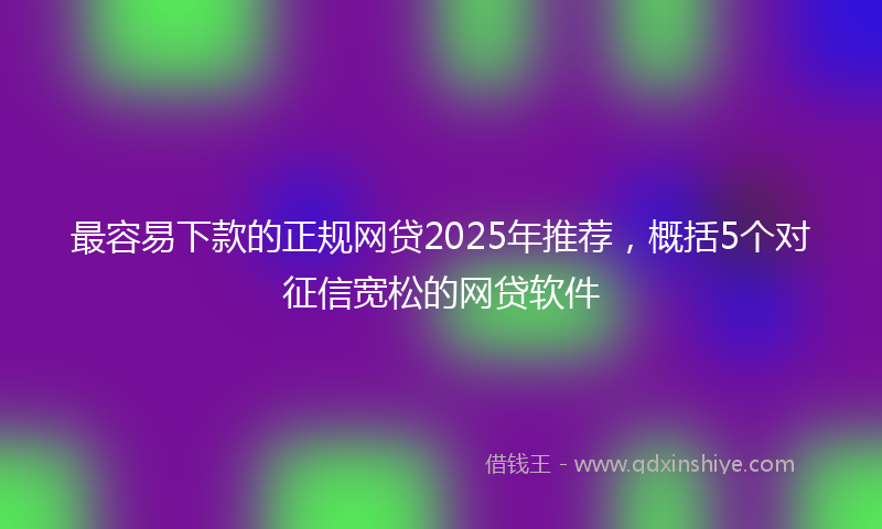最容易下款的正规网贷2025年推荐，概括5个对征信宽松的网贷软件