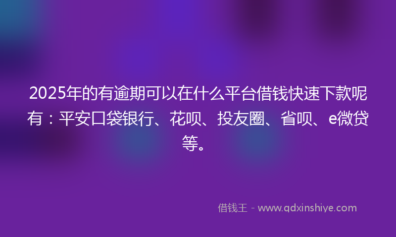 2025年的有逾期可以在什么平台借钱快速下款呢有：平安口袋银行、花呗、投友圈、省呗、e微贷等。