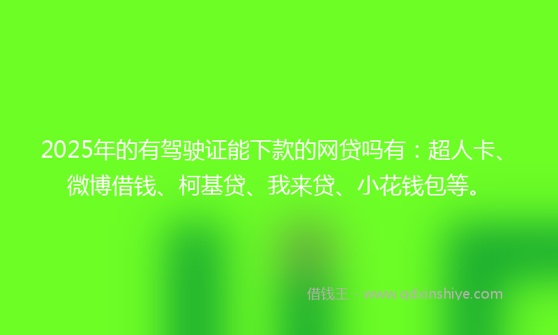 2025年的有驾驶证能下款的网贷吗有：超人卡、微博借钱、柯基贷、我来贷、小花钱包等。